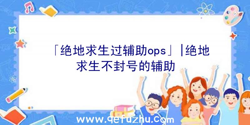 「绝地求生过辅助ops」|绝地求生不封号的辅助